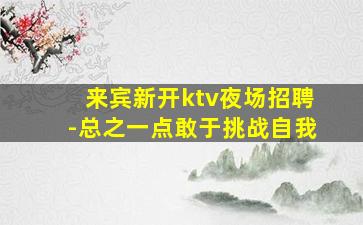来宾新开ktv夜场招聘-总之一点敢于挑战自我